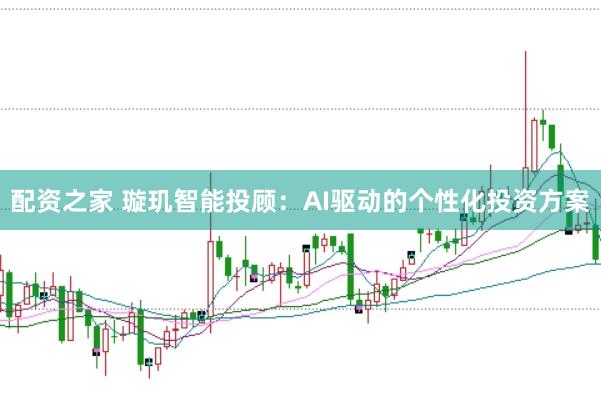配资之家 璇玑智能投顾：AI驱动的个性化投资方案