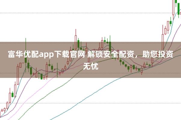 富华优配app下载官网 解锁安全配资，助您投资无忧