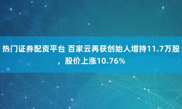 热门证券配资平台 百家云再获创始人增持11.7万股，股价上涨10.76%