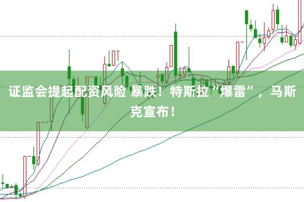 证监会提起配资风险 暴跌！特斯拉“爆雷”，马斯克宣布！