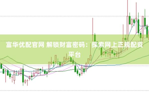 富华优配官网 解锁财富密码：探索网上正规配资平台