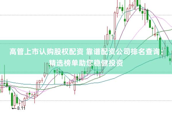 高管上市认购股权配资 靠谱配资公司排名查询：精选榜单助您稳健投资