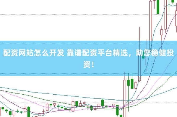 配资网站怎么开发 靠谱配资平台精选，助您稳健投资！