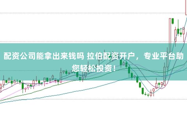 配资公司能拿出来钱吗 拉伯配资开户，专业平台助您轻松投资！