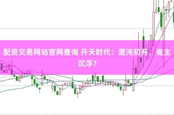配资交易网站官网查询 开天时代：混沌初开，谁主沉浮？