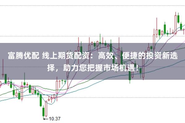 富腾优配 线上期货配资：高效、便捷的投资新选择，助力您把握市场机遇！
