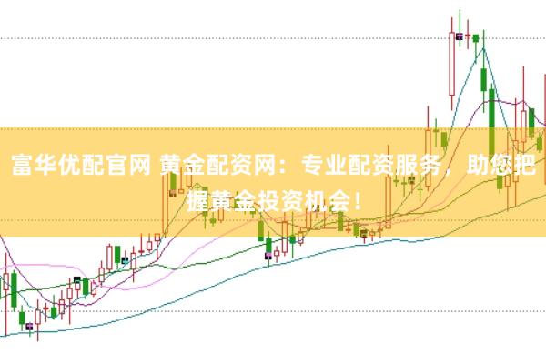 富华优配官网 黄金配资网：专业配资服务，助您把握黄金投资机会！