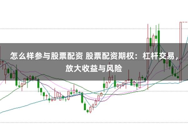 怎么样参与股票配资 股票配资期权：杠杆交易，放大收益与风险
