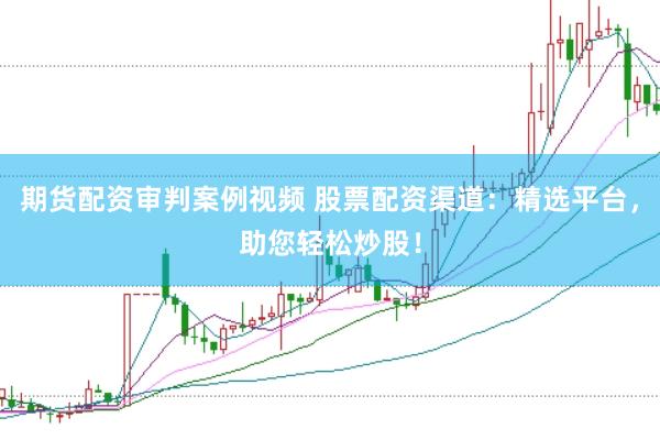 期货配资审判案例视频 股票配资渠道：精选平台，助您轻松炒股！