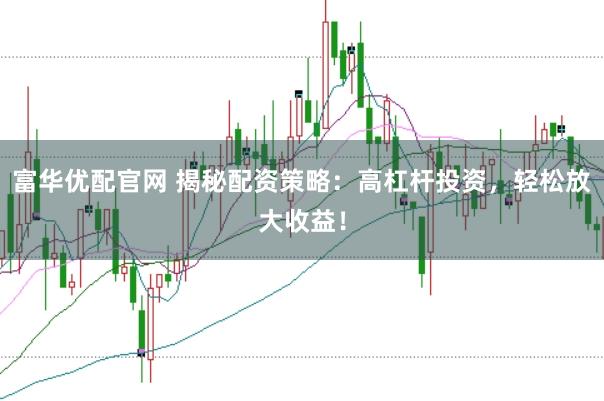 富华优配官网 揭秘配资策略：高杠杆投资，轻松放大收益！