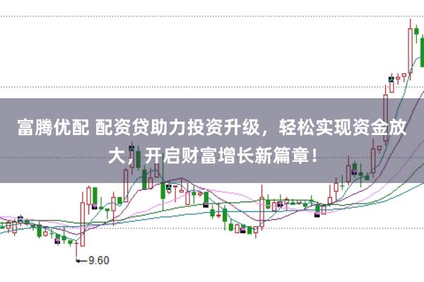 富腾优配 配资贷助力投资升级，轻松实现资金放大，开启财富增长新篇章！