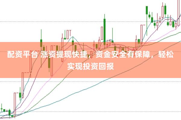 配资平台 涨资提现快捷，资金安全有保障，轻松实现投资回报