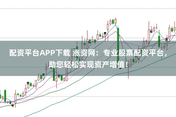 配资平台APP下载 涨资网：专业股票配资平台，助您轻松实现资产增值！