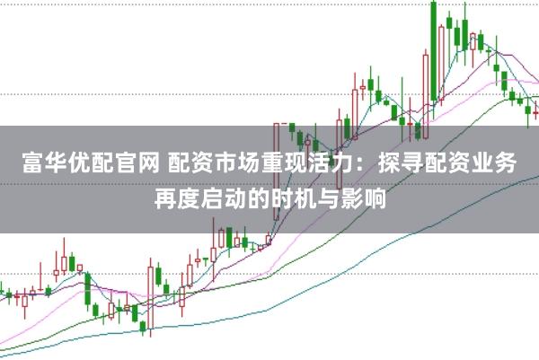 富华优配官网 配资市场重现活力：探寻配资业务再度启动的时机与影响