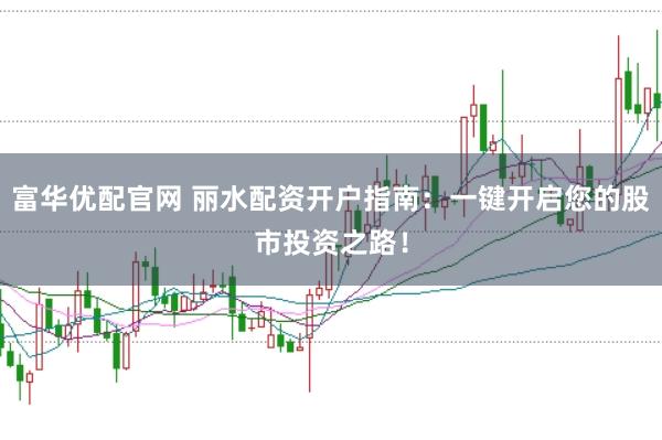 富华优配官网 丽水配资开户指南：一键开启您的股市投资之路！