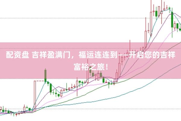 配资盘 吉祥盈满门，福运连连到——开启您的吉祥富裕之旅！