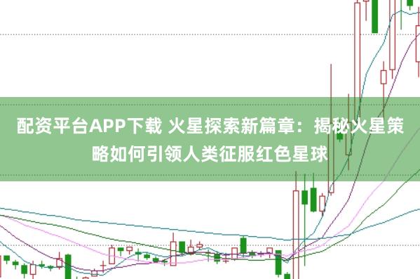 配资平台APP下载 火星探索新篇章：揭秘火星策略如何引领人类征服红色星球