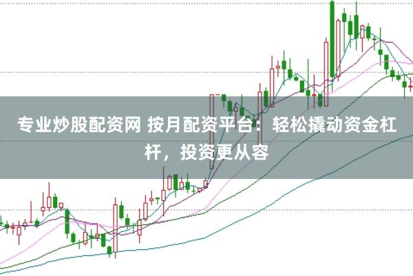 专业炒股配资网 按月配资平台：轻松撬动资金杠杆，投资更从容