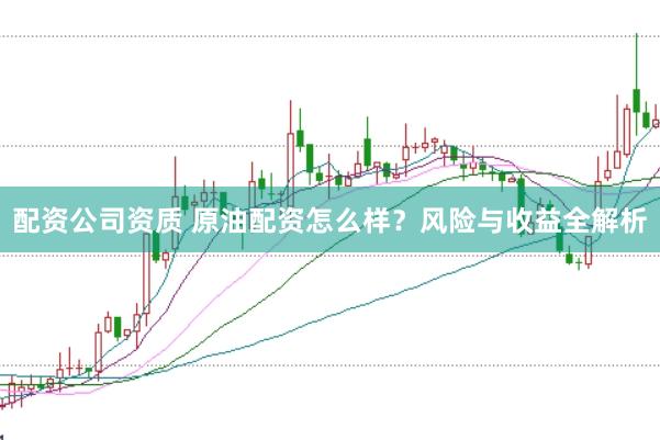 配资公司资质 原油配资怎么样？风险与收益全解析