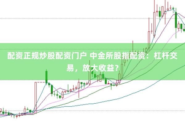 配资正规炒股配资门户 中金所股指配资：杠杆交易，放大收益？
