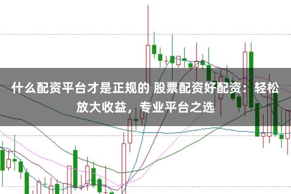 什么配资平台才是正规的 股票配资好配资：轻松放大收益，专业平台之选