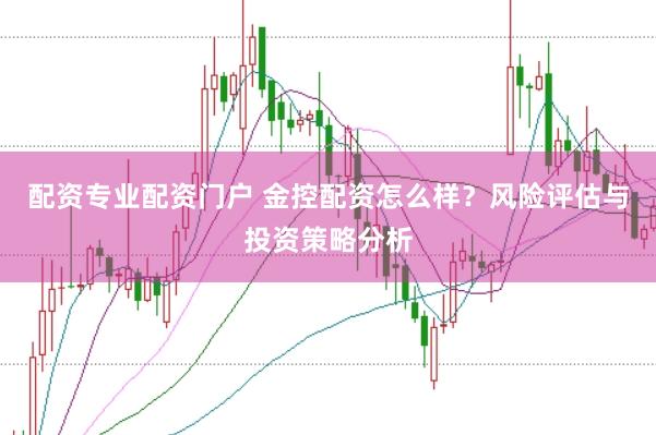配资专业配资门户 金控配资怎么样？风险评估与投资策略分析