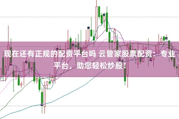 现在还有正规的配资平台吗 云管家股票配资：专业平台，助您轻松炒股！