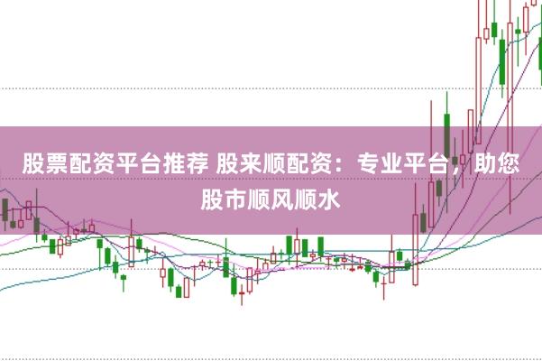 股票配资平台推荐 股来顺配资：专业平台，助您股市顺风顺水