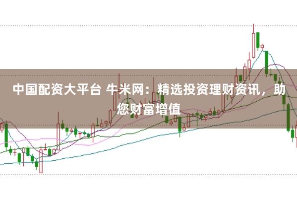 中国配资大平台 牛米网：精选投资理财资讯，助您财富增值