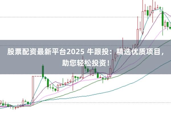 股票配资最新平台2025 牛跟投：精选优质项目，助您轻松投资！