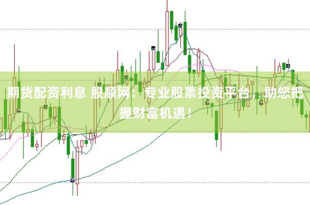 期货配资利息 股顺网：专业股票投资平台，助您把握财富机遇！