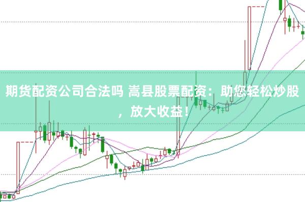 期货配资公司合法吗 嵩县股票配资：助您轻松炒股，放大收益！