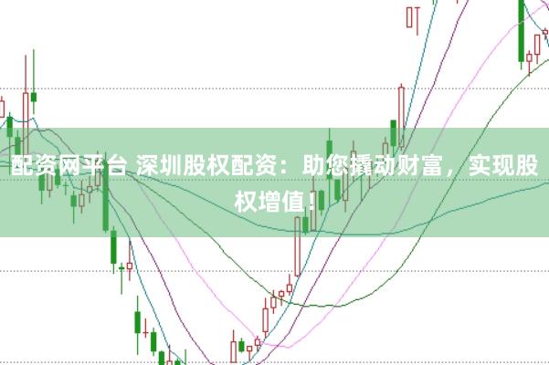 配资网平台 深圳股权配资：助您撬动财富，实现股权增值！