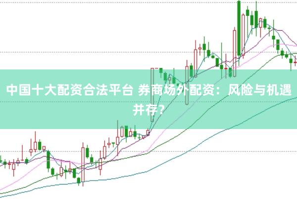 中国十大配资合法平台 券商场外配资：风险与机遇并存？