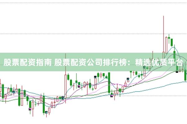 股票配资指南 股票配资公司排行榜：精选优质平台
