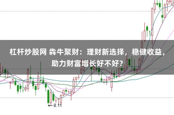 杠杆炒股网 犇牛聚财：理财新选择，稳健收益，助力财富增长好不好？