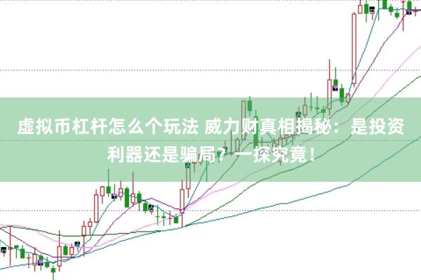 虚拟币杠杆怎么个玩法 威力财真相揭秘：是投资利器还是骗局？一探究竟！