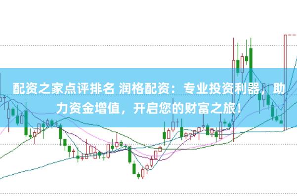 配资之家点评排名 润格配资：专业投资利器，助力资金增值，开启您的财富之旅！