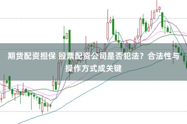 期货配资担保 股票配资公司是否犯法？合法性与操作方式成关键
