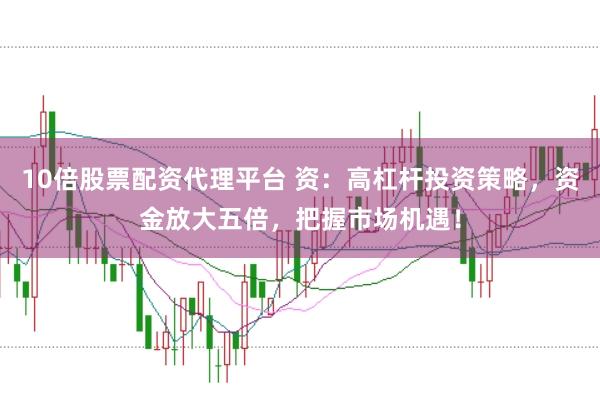 10倍股票配资代理平台 资：高杠杆投资策略，资金放大五倍，把握市场机遇！