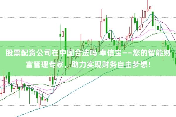 股票配资公司在中国合法吗 卓信宝——您的智能财富管理专家，助力实现财务自由梦想！