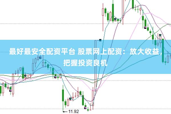 最好最安全配资平台 股票网上配资：放大收益，把握投资良机