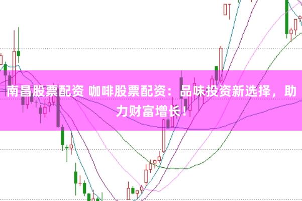 南昌股票配资 咖啡股票配资：品味投资新选择，助力财富增长！