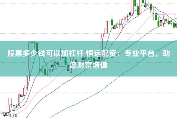 股票多少钱可以加杠杆 恒远配资：专业平台，助您财富增值
