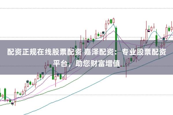 配资正规在线股票配资 嘉泽配资：专业股票配资平台，助您财富增值
