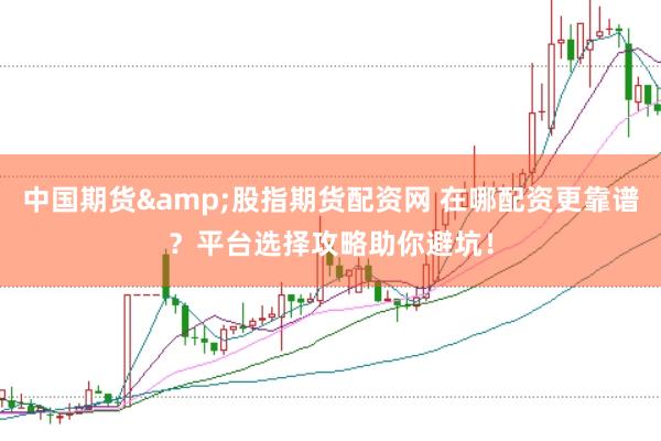 中国期货&股指期货配资网 在哪配资更靠谱？平台选择攻略助你避坑！