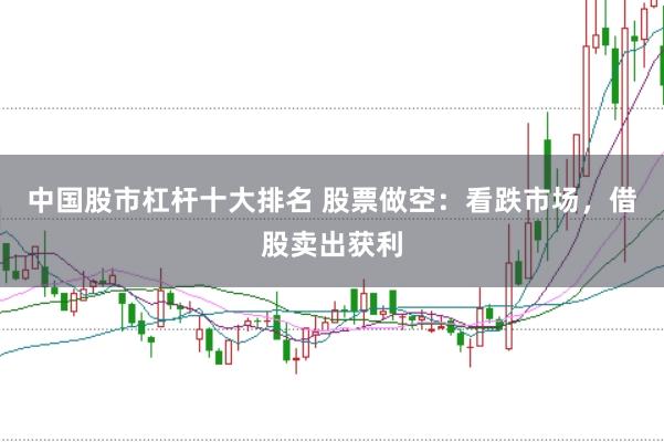 中国股市杠杆十大排名 股票做空：看跌市场，借股卖出获利