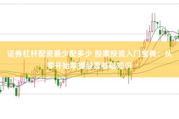 证券杠杆配资最少配多少 股票投资入门宝典：从零开始掌握股票基础知识