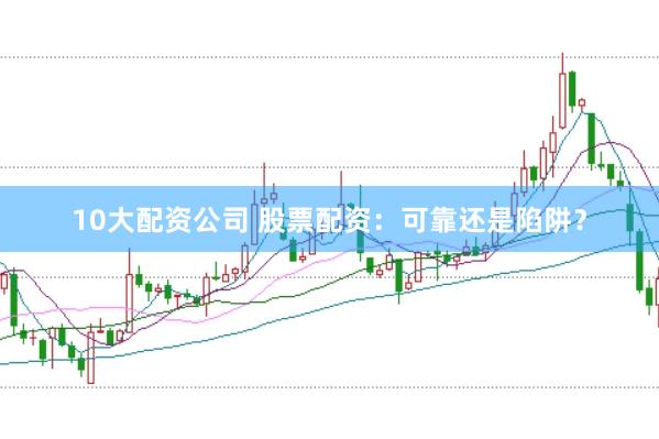 10大配资公司 股票配资：可靠还是陷阱？
