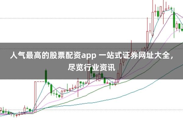 人气最高的股票配资app 一站式证券网址大全，尽览行业资讯
